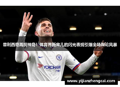 普利西奇再现神奇！体育界新宠儿的闪光表现引爆全场舆论风暴